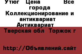 Утюг › Цена ­ 6 000 - Все города Коллекционирование и антиквариат » Антиквариат   . Тверская обл.,Торжок г.